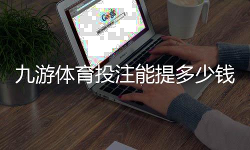九游体育投注能提多少钱?提现额度、到账时间与手续费全解析