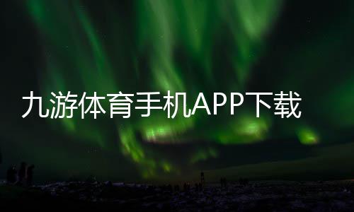 九游体育手机APP下载:官方最新版安卓iOS安装教程、注册登录与新手使用攻略