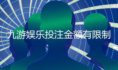 九游娱乐投注金额有限制吗？全面解析限额规则与充值提现注意事项