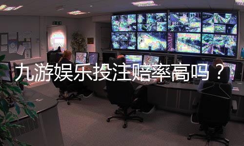 九游娱乐投注赔率高吗?真实赔率解析与避坑攻略