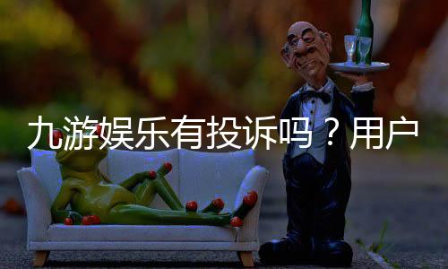 九游娱乐有投诉吗？用户投诉实情、案例分析与维权攻略