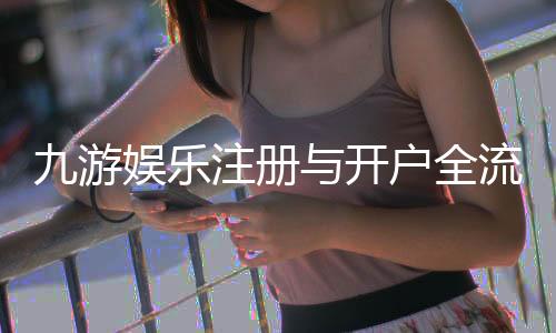 九游娱乐注册与开户全流程详解:新手图文步骤、实名认证与常见问题