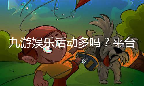 九游娱乐活动多吗?平台活动种类、优惠力度与参与攻略一次看懂
