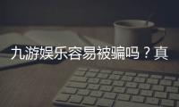 九游娱乐容易被骗吗？真实用户反馈、风险评估与防骗全攻略