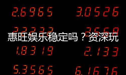 惠旺娱乐稳定吗？资深玩家实测稳定性与体验分享
