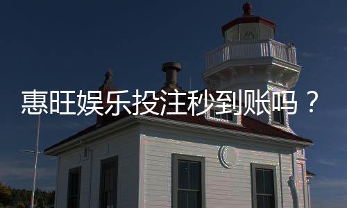 惠旺娱乐投注秒到账吗?实测到账速度与提款技巧分享
