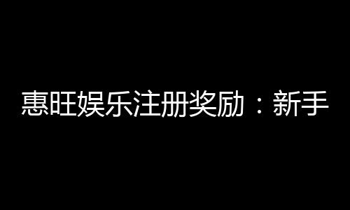 惠旺娱乐注册奖励:新手首存礼金高达888元