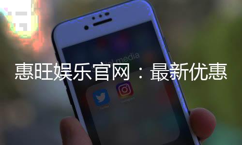 惠旺娱乐官网:最新优惠活动与游戏更新一览