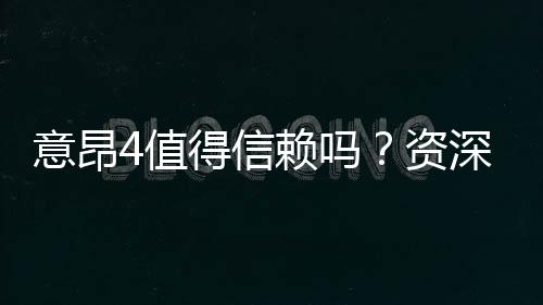 意昂4值得信赖吗?资深玩家揭秘其真实体验与安全性