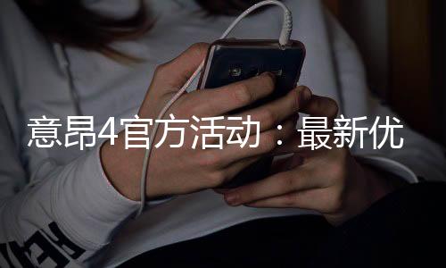 意昂4官方活动：最新优惠与独家福利等你来拿