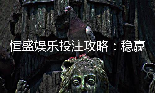 恒盛娱乐投注攻略:稳赢技巧与实战经验分享