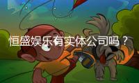 恒盛娱乐有实体公司吗？实地探访其线下运营实况
