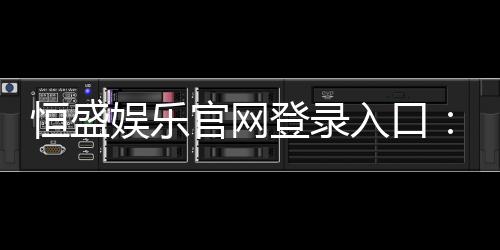 恒盛娱乐官网登录入口:畅享顶级棋牌电游的尊贵体验