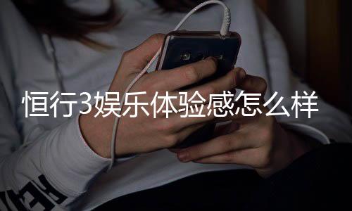 恒行3娱乐体验感怎么样？资深玩家分享真实评测与心得