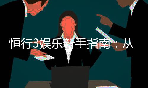 恒行3娱乐新手指南:从入门到精通的完整攻略
