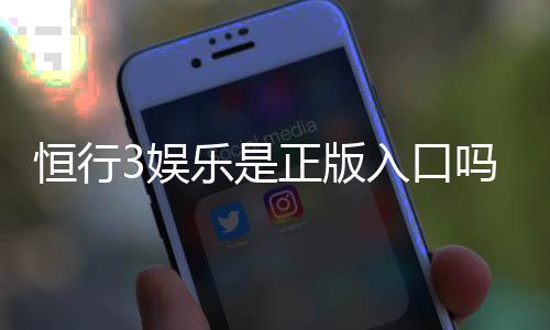 恒行3娱乐是正版入口吗？揭秘平台资质与安全玩法指南