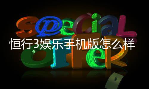 恒行3娱乐手机版怎么样?资深玩家实测体验与下载指南