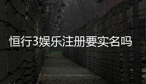 恒行3娱乐注册要实名吗?实名认证流程及注意事项详解