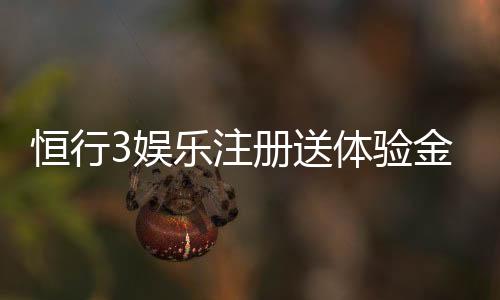 恒行3娱乐注册送体验金:新手必看轻松领取高额彩金攻略