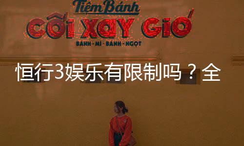 恒行3娱乐有限制吗?全面解析平台规则与玩法限制