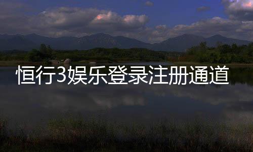 恒行3娱乐登录注册通道:快速注册指南与独家优惠活动