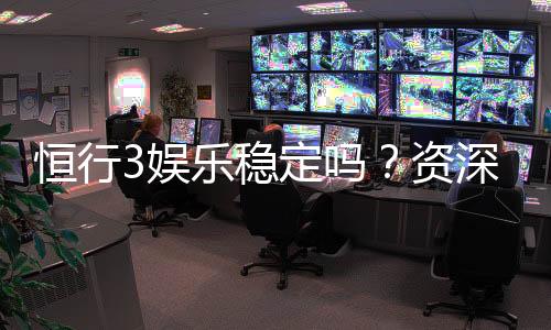 恒行3娱乐稳定吗？资深玩家解析平台安全性与游戏体验