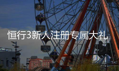 恒行3新人注册专属大礼包：首存即送888元彩金与VIP礼遇