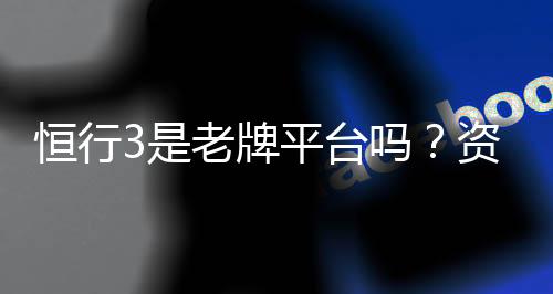 恒行3是老牌平台吗?资深玩家解析其历史与信誉