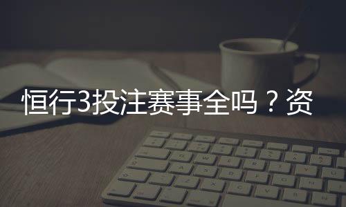 恒行3投注赛事全吗？资深玩家带你一探究竟