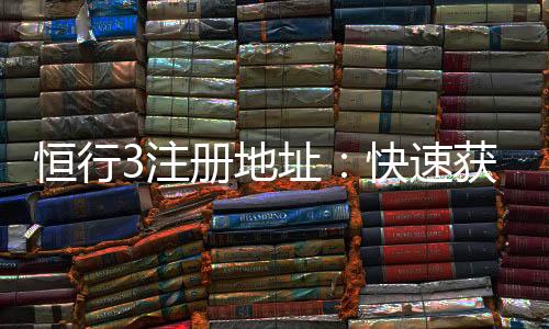 恒行3注册地址:快速获取最新官网入口及安全注册指南