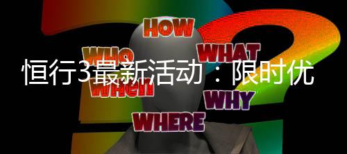 恒行3最新活动:限时优惠与独家福利等你来拿
