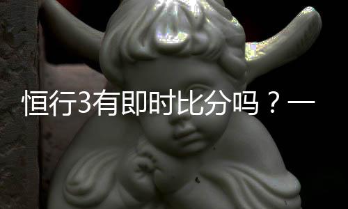 恒行3有即时比分吗？一文解析比分查询与赛事动态