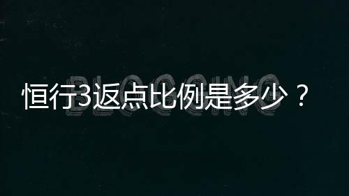 恒行3返点比例是多少？最新返点政策详解