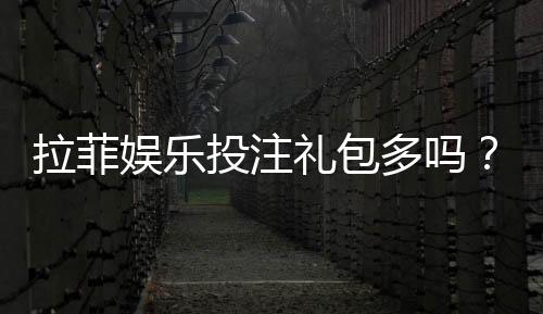 拉菲娱乐投注礼包多吗?揭秘平台福利与实战攻略