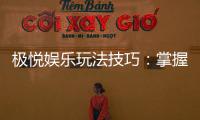 极悦娱乐玩法技巧：掌握这些秘诀让你轻松赢牌
