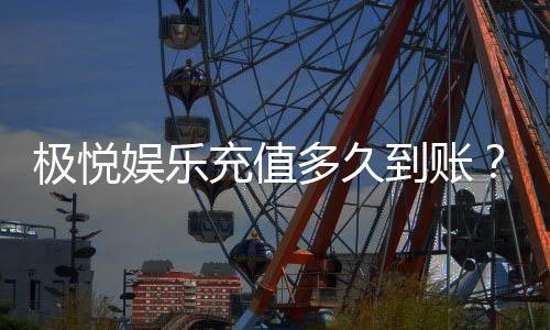 极悦娱乐充值多久到账？到账时间及充值流程详解