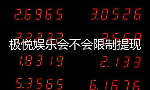 极悦娱乐会不会限制提现？深度解析平台提款规则与到账时效