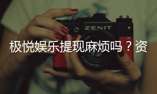 极悦娱乐提现麻烦吗?资深玩家分享快速到账技巧与心得