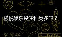 极悦娱乐投注种类多吗？深度解析平台热门游戏与特色玩法