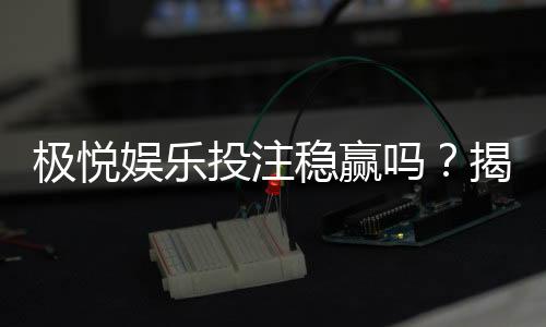 极悦娱乐投注稳赢吗?揭秘稳赢策略与风险控制技巧