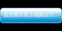 极悦娱乐投注稳赢技巧：掌握三大策略轻松提升胜率