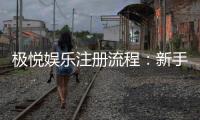 极悦娱乐注册流程：新手必看的详细步骤与技巧分享