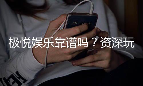 极悦娱乐靠谱吗？资深玩家亲测体验与安全评估