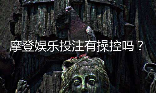 摩登娱乐投注有操控吗？深度解析平台公平性与防作弊机制