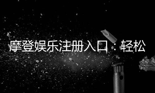 摩登娱乐注册入口:轻松开启您的顶级在线娱乐体验