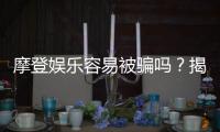 摩登娱乐容易被骗吗？揭秘平台安全性及防骗指南