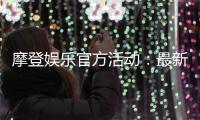 摩登娱乐官方活动：最新优惠与独家福利一览
