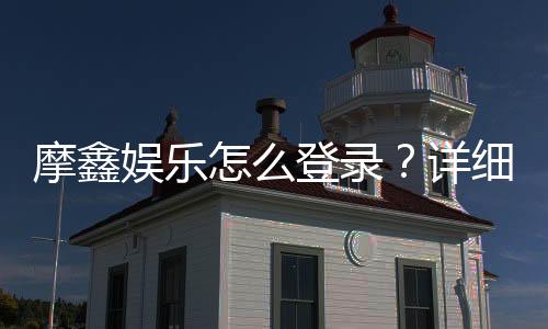 摩鑫娱乐怎么登录?详细步骤与常见问题解答