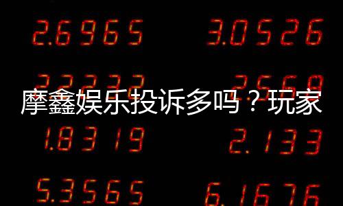摩鑫娱乐投诉多吗？玩家真实反馈与平台解析