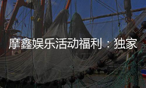 摩鑫娱乐活动福利:独家优惠与高额返水等你来拿